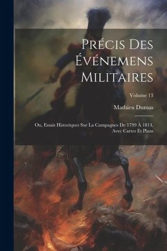 Précis Des Événemens Militaires: Ou, Essais Historiques Sur La Campagnes De 1799 À 1814, Avec Cartes Et Plans; Volume 13 - Dumas, Mathieu