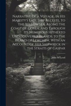 Narrative of a Voyage, in His Majesty's Late Ship Alceste, to the Yellow Sea, Along the Coast of Corea, and Through its Numerous Hitherto Undiscovered - M'Leod, John