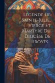 Légende De Sainte-julie, Vierge Et Martyre Du Diocèse De Troyes...