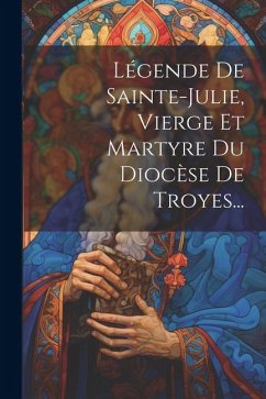 Légende De Sainte-julie, Vierge Et Martyre Du Diocèse De Troyes... - Anonymous