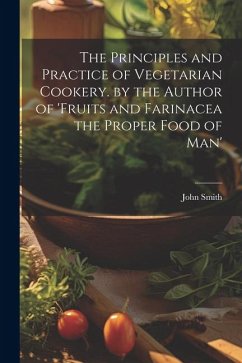 The Principles and Practice of Vegetarian Cookery. by the Author of 'fruits and Farinacea the Proper Food of Man' - Smith, John
