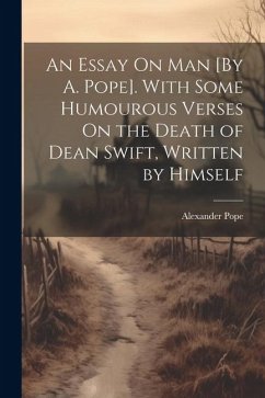 An Essay On Man [By A. Pope]. With Some Humourous Verses On the Death of Dean Swift, Written by Himself - Pope, Alexander