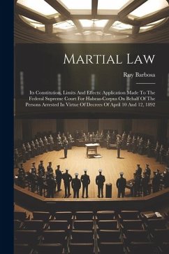 Martial Law: Its Constitution, Limits And Effects: Application Made To The Federal Supreme Court For Habeas-corpus On Behalf Of The - Barbosa, Ruy
