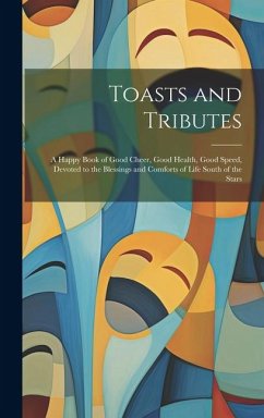 Toasts and Tributes: A Happy Book of Good Cheer, Good Health, Good Speed, Devoted to the Blessings and Comforts of Life South of the Stars - Anonymous