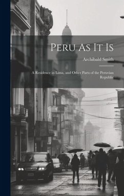 Peru As It Is: A Residence in Lima, and Other Parts of the Peruvian Republic - Smith, Archibald
