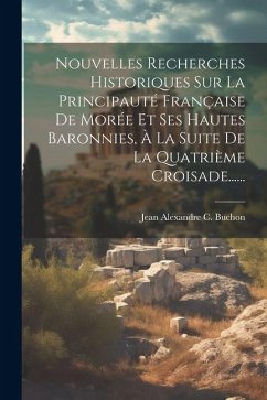 Nouvelles Recherches Historiques Sur La Principauté Française De Morée Et Ses Hautes Baronnies, À La Suite De La Quatrième Croisade......