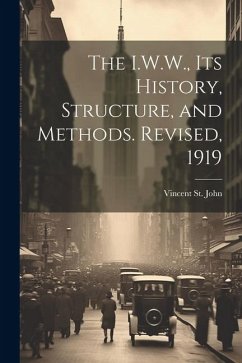 The I.W.W., its History, Structure, and Methods. Revised, 1919 - St John, Vincent