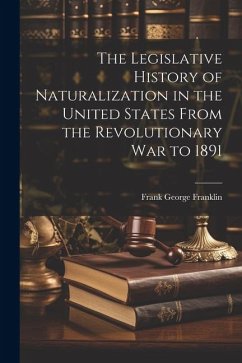 The Legislative History of Naturalization in the United States From the Revolutionary War to 1891 - Franklin, Frank George