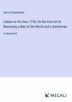 Letters to His Son, 1750; On the Fine Art of Becoming a Man of the World and a Gentleman - Chesterfield, Earl Of