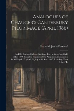 Analogues of Chaucer's Canterbury Pilgrimage (April 1386): And His Putting-Up Joust-Scaffolds, Etc., in West-Smithfield (May 1390) Being the Expenses - Furnivall, Frederick James