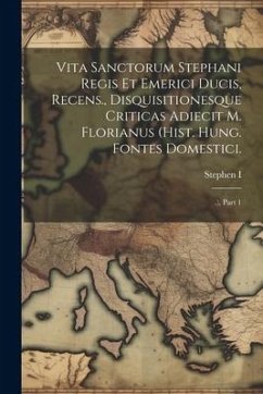 Vita Sanctorum Stephani Regis Et Emerici Ducis, Recens., Disquisitionesque Criticas Adiecit M. Florianus (hist. Hung. Fontes Domestici.: .), Part 1