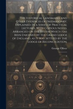 The Historical Landmarks and Other Evidences of Freemasonry, Explained: In a Series of Practical Lectures, With Copious Notes. Arranged on the System - Oliver, George