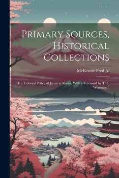 Primary Sources, Historical Collections: The Colonial Policy of Japan in Korea, With a Foreword by T. S. Wentworth - Fred a., McKenzie