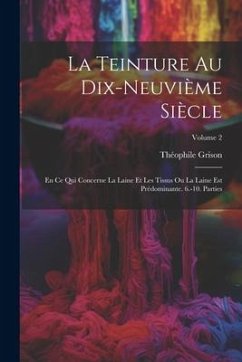 La Teinture Au Dix-Neuvième Siècle: En Ce Qui Concerne La Laine Et Les Tissus Ou La Laine Est Prédominante. 6.-10. Parties; Volume 2 - Grison, Théophile