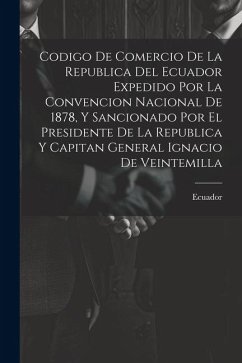 Codigo De Comercio De La Republica Del Ecuador Expedido Por La Convencion Nacional De 1878, Y Sancionado Por El Presidente De La Republica Y Capitan G