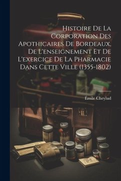 Histoire De La Corporation Des Apothicaires De Bordeaux, De L'enseignement Et De L'exercice De La Pharmacie Dans Cette Ville (1355-1802) - Cheylud, Émile