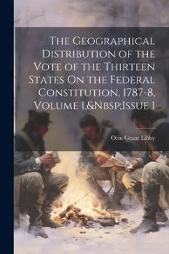 The Geographical Distribution of the Vote of the Thirteen States On the Federal Constitution, 1787-8, Volume 1, Issue 1 - Libby, Orin Grant