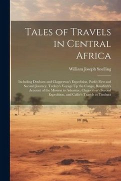 Tales of Travels in Central Africa: Including Denham and Clapperton's Expedition, Park's First and Second Journey, Tuckey's Voyage Up the Congo, Bowdi - Snelling, William Joseph