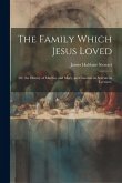 The Family Which Jesus Loved: Or, the History of Martha, and Mary, and Lazarus. in Seventeen Lectures.