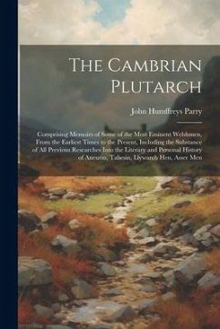 The Cambrian Plutarch: Comprising Memoirs of Some of the Most Eminent Welshmen, From the Earliest Times to the Present, Including the Substan - Parry, John Humffreys