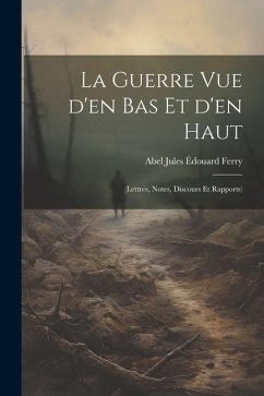 La guerre vue d'en bas et d'en haut: (lettres, notes, discours et rapports)