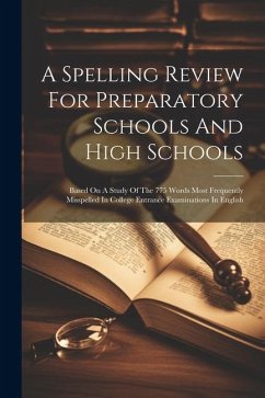 A Spelling Review For Preparatory Schools And High Schools: Based On A Study Of The 775 Words Most Frequently Misspelled In College Entrance Examinati - Anonymous