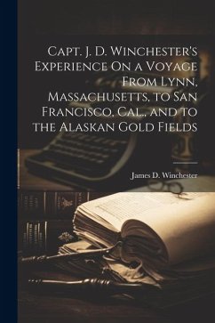 Capt. J. D. Winchester's Experience On a Voyage From Lynn, Massachusetts, to San Francisco, Cal., and to the Alaskan Gold Fields - Winchester, James D.