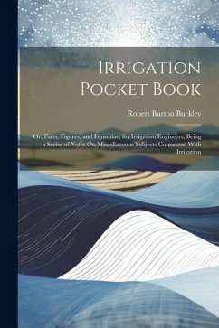 Irrigation Pocket Book: Or, Facts, Figures, and Formulae, for Irrigation Engineers, Being a Series of Notes On Miscellaneous Subjects Connecte - Buckley, Robert Burton