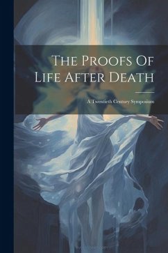 The Proofs Of Life After Death: A Twentieth Century Symposium - Anonymous