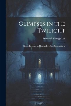 Glimpses in the Twilight: Notes, Records and Examples of the Supernatural - Lee, Frederick George