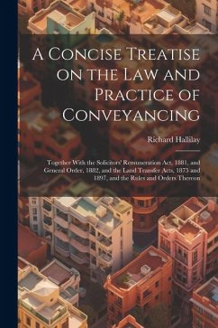 A Concise Treatise on the law and Practice of Conveyancing: Together With the Solicitors' Remuneration act, 1881, and General Order, 1882, and the Lan - Hallilay, Richard