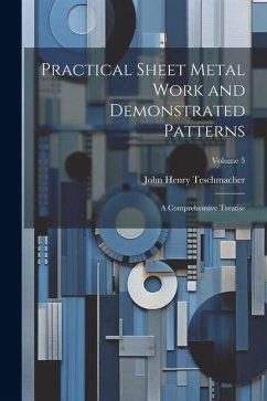 Practical Sheet Metal Work and Demonstrated Patterns: A Comprehensive Treatise; Volume 5 - Teschmacher, John Henry