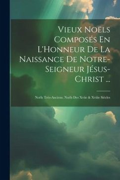 Vieux Noëls Composés En L'Honneur De La Naissance De Notre-Seigneur Jésus-Christ ...: Noëls Très-Anciens. Noëls Des Xviie & Xviiie Siècles - Anonymous