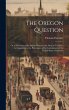 The Oregon Question: Or, a Statement of... - Bild 1