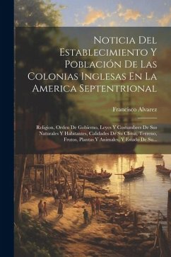 Noticia Del Establecimiento Y Población De Las Colonias Inglesas En La America Septentrional: Religion, Orden De Gobierno, Leyes Y Costumbres De Sus N - Alvarez, Francisco