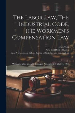 The Labor Law, The Industrial Code, The Workmen's Compensation Law: With Amendments, Additions And Annotations To July 1, 1915 - (State), New York