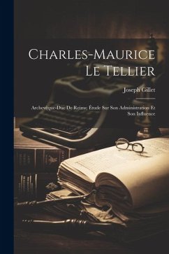 Charles-Maurice Le Tellier: Archevêque-Duc De Reims; Étude Sur Son Administration Et Son Influence - Gillet, Joseph