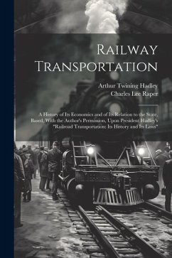 Railway Transportation: A History of Its Economics and of Its Relation to the State, Based, With the Author's Permission, Upon President Hadle - Hadley, Arthur Twining; Raper, Charles Lee