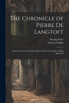 The Chronicle of Pierre De Langtoft: In French Verse From the Earliest Period to the Death of King Edward I - Wright, Thomas; Peter, Thomas