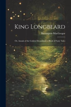 King Longbeard: Or, Annals of the Golden Dreamland, a Book of Fairy Tales - Macgregor, Barrington