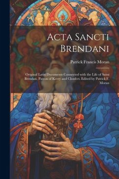 Acta Sancti Brendani; original Latin documents connected with the life of Saint Brendan, patron of Kerry and Clonfert. Edited by Patrick F. Moran - Moran, Patrick Francis