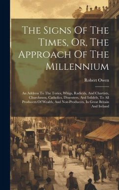 The Signs Of The Times, Or, The Approach Of The Millennium: An Address To The Tories, Whigs, Radicals, And Chartists, Churchmen, Catholics, Dissenters - Owen, Robert