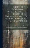 Report Of The Committee For Investingating The Causes Of The Alarming Increase Of Juvenile Delinquency In The Metropolis