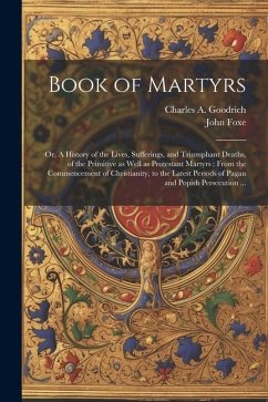 Book of Martyrs: Or, A History of the Lives, Sufferings, and Triumphant Deaths, of the Primitive as Well as Protestant Martyrs: From th - Foxe, John; Goodrich, Charles A.