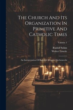 The Church And Its Organization In Primitive And Catholic Times: An Interpretation Of Rudolph Sohnm's Kirchenrecht; Volume 1 - Lowrie, Walter; Sohm, Rudolf