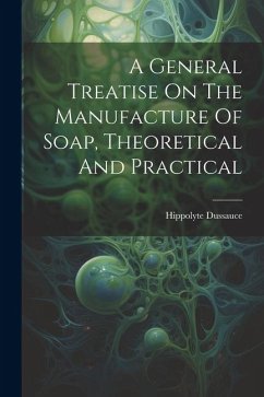 A General Treatise On The Manufacture Of Soap, Theoretical And Practical - Dussauce, Hippolyte