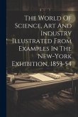 The World Of Science, Art And Industry Illustrated From Examples In The New-york Exhibition, 1853-54