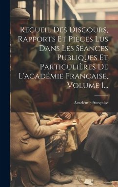 Recueil Des Discours, Rapports Et Pièces Lus Dans Les Séances Publiques Et Particulières De L'académie Française, Volume 1... - Française, Académie