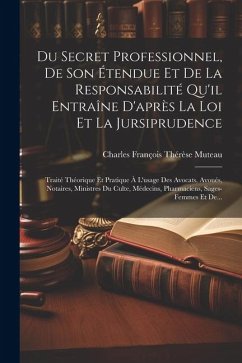 Du Secret Professionnel, De Son Étendue Et De La Responsabilité Qu'il Entraîne D'après La Loi Et La Jursiprudence: Traité Théorique Et Pratique À L'us