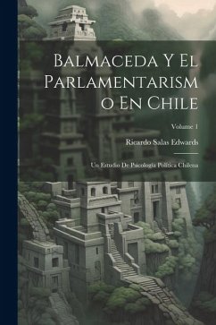 Balmaceda Y El Parlamentarismo En Chile: Un Estudio De Psicología Política Chilena; Volume 1 - Edwards, Ricardo Salas